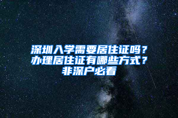 深圳入學(xué)需要居住證嗎？辦理居住證有哪些方式？非深戶必看