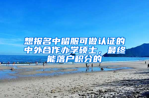 想報名中留服可做認證的中外合作辦學碩士，最終能落戶積分的