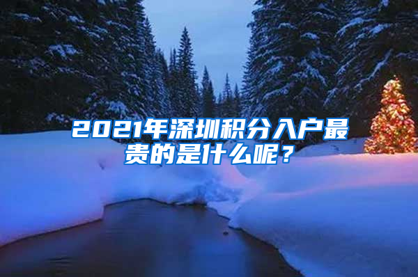 2021年深圳積分入戶最貴的是什么呢？