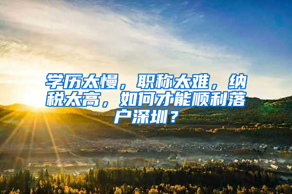 學(xué)歷太慢，職稱太難，納稅太高，如何才能順利落戶深圳？