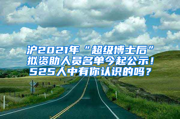 滬2021年“超級(jí)博士后”擬資助人員名單今起公示！525人中有你認(rèn)識(shí)的嗎？