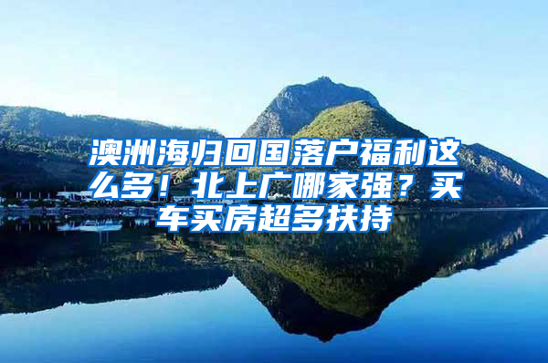 澳洲海歸回國落戶福利這么多！北上廣哪家強？買車買房超多扶持