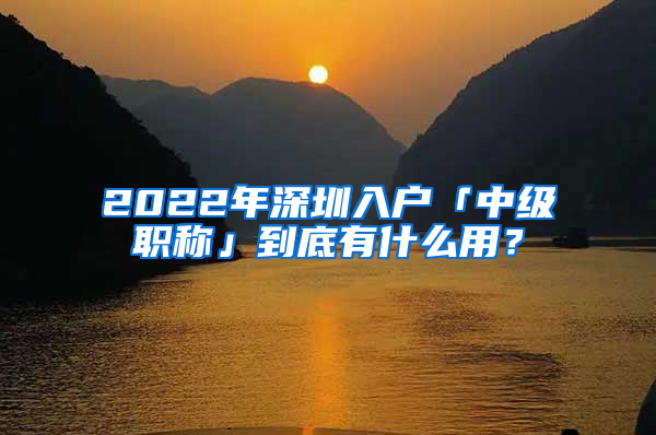 2022年深圳入戶「中級職稱」到底有什么用？