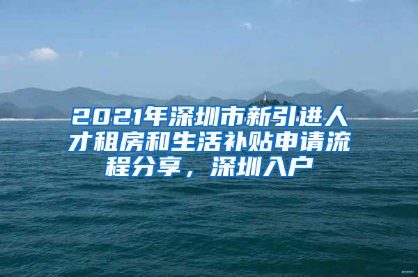 2021年深圳市新引進人才租房和生活補貼申請流程分享，深圳入戶