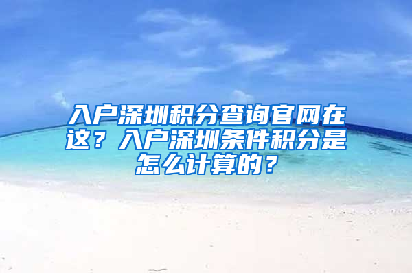 入戶深圳積分查詢官網(wǎng)在這？入戶深圳條件積分是怎么計(jì)算的？