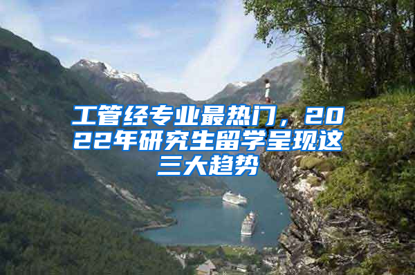 工管經(jīng)專業(yè)最熱門，2022年研究生留學(xué)呈現(xiàn)這三大趨勢