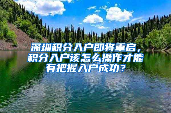 深圳積分入戶即將重啟，積分入戶該怎么操作才能有把握入戶成功？