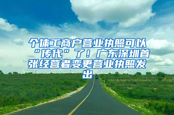 個體工商戶營業(yè)執(zhí)照可以“傳代”了！廣東深圳首張經(jīng)營者變更營業(yè)執(zhí)照發(fā)出