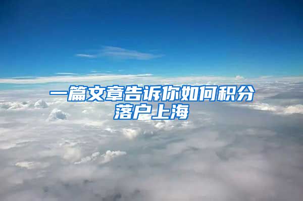 一篇文章告訴你如何積分落戶(hù)上海