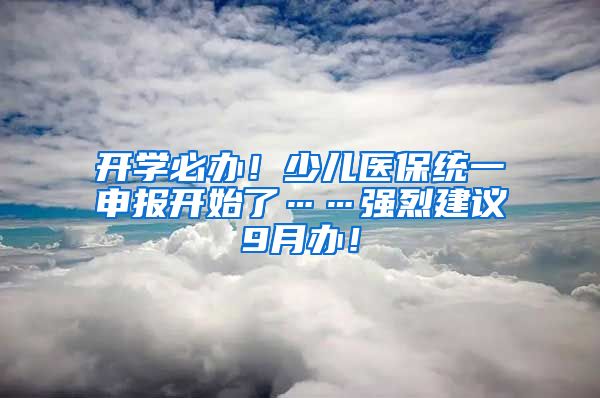 開學(xué)必辦！少兒醫(yī)保統(tǒng)一申報開始了……強(qiáng)烈建議9月辦！