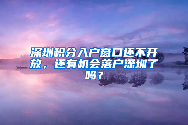 深圳積分入戶窗口還不開放，還有機(jī)會落戶深圳了嗎？