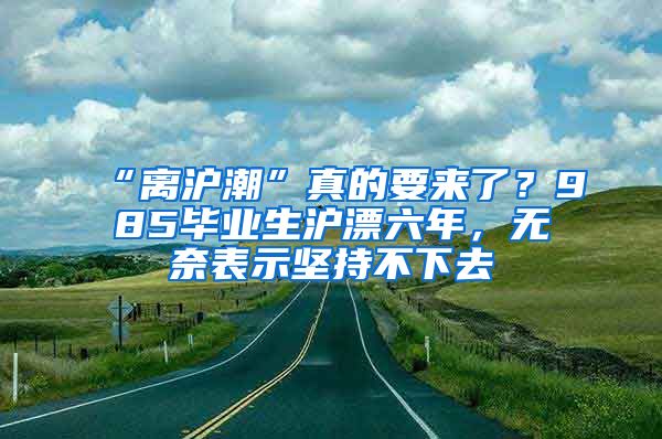 “離滬潮”真的要來了？985畢業(yè)生滬漂六年，無奈表示堅持不下去