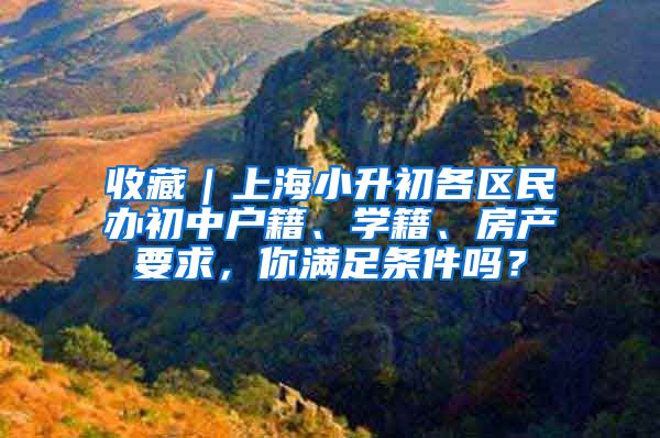 收藏｜上海小升初各區(qū)民辦初中戶籍、學(xué)籍、房產(chǎn)要求，你滿足條件嗎？