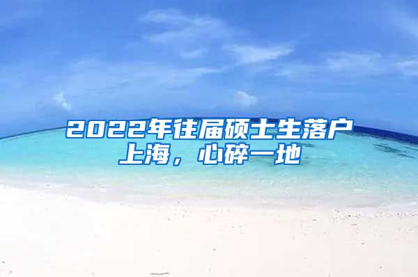 2022年往屆碩士生落戶上海，心碎一地