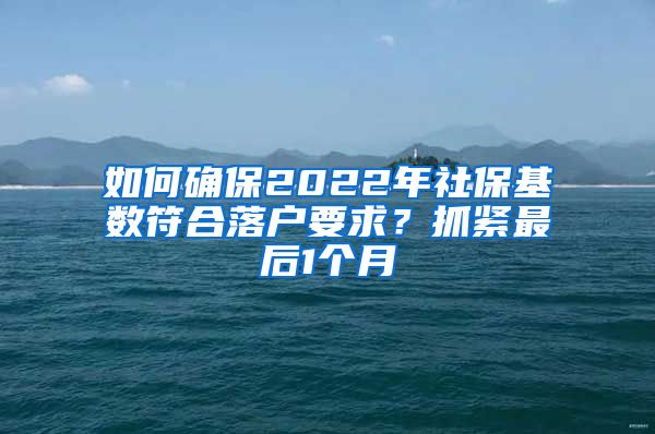 如何確保2022年社保基數(shù)符合落戶要求？抓緊最后1個月