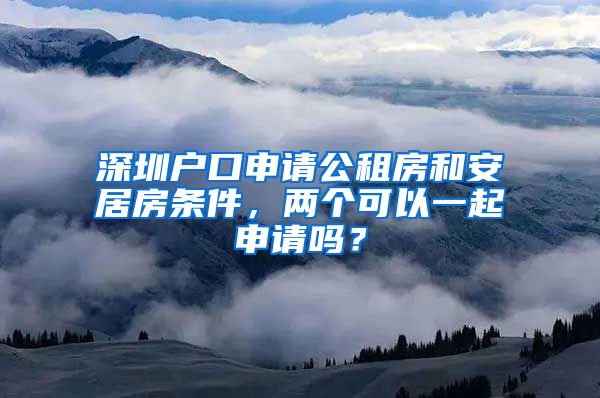 深圳戶口申請公租房和安居房條件，兩個可以一起申請嗎？