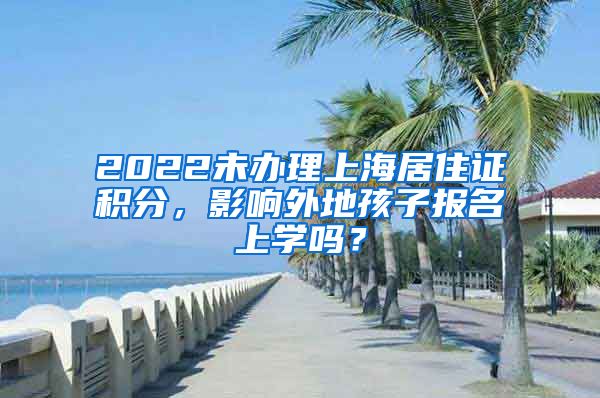 2022未辦理上海居住證積分，影響外地孩子報(bào)名上學(xué)嗎？