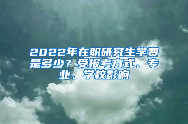 2022年在職研究生學(xué)費(fèi)是多少？受報(bào)考方式、專業(yè)、學(xué)校影響