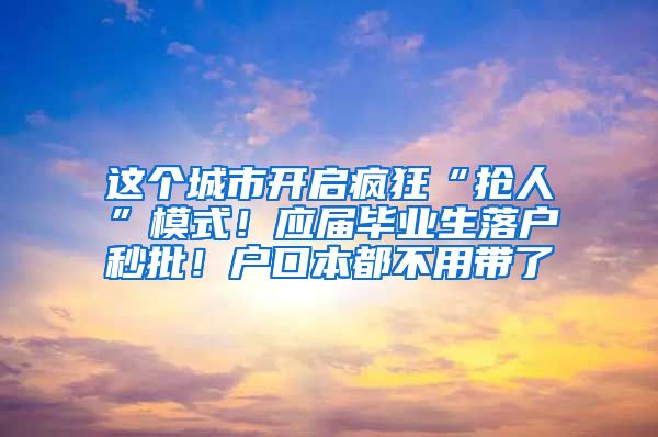 這個城市開啟瘋狂“搶人”模式！應屆畢業(yè)生落戶秒批！戶口本都不用帶了