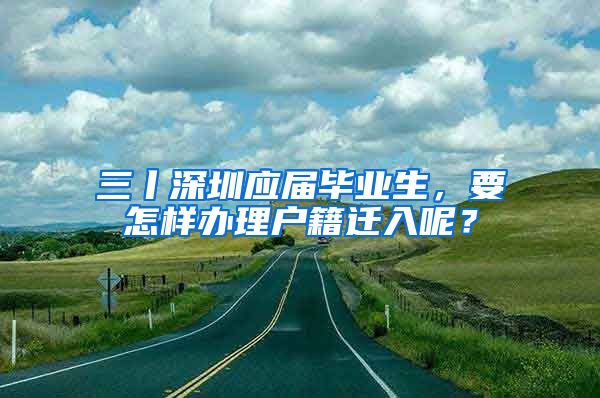 三丨深圳應(yīng)屆畢業(yè)生，要怎樣辦理戶籍遷入呢？