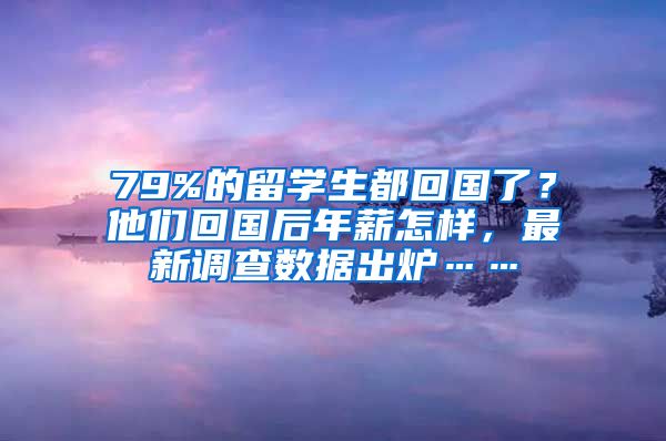 79%的留學(xué)生都回國了？他們回國后年薪怎樣，最新調(diào)查數(shù)據(jù)出爐……