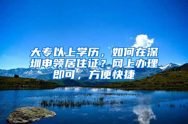 大專以上學(xué)歷，如何在深圳申領(lǐng)居住證？網(wǎng)上辦理即可，方便快捷