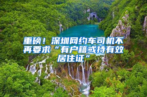 重磅！深圳網(wǎng)約車司機不再要求“有戶籍或持有效居住證”