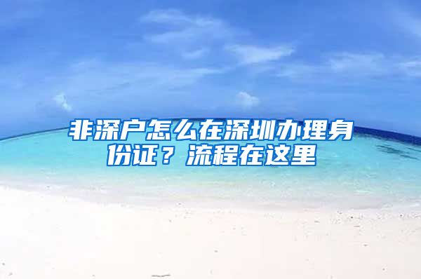 非深戶怎么在深圳辦理身份證？流程在這里