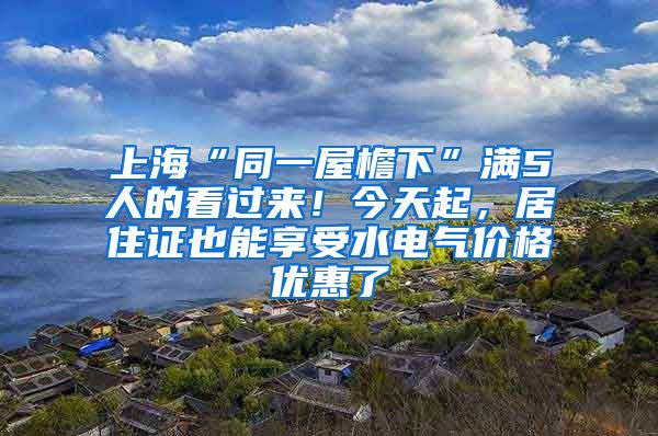 上?！巴晃蓍芟隆睗M5人的看過來！今天起，居住證也能享受水電氣價(jià)格優(yōu)惠了