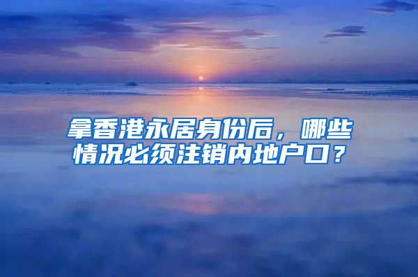 拿香港永居身份后，哪些情況必須注銷內(nèi)地戶口？