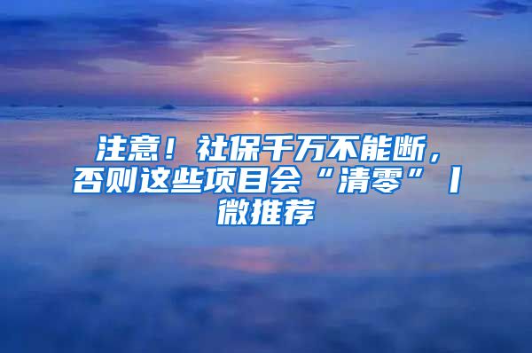 注意！社保千萬不能斷，否則這些項(xiàng)目會(huì)“清零”丨微推薦