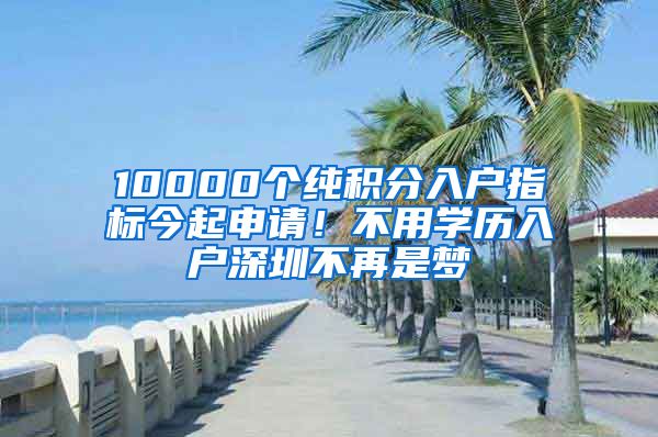 10000個(gè)純積分入戶指標(biāo)今起申請！不用學(xué)歷入戶深圳不再是夢