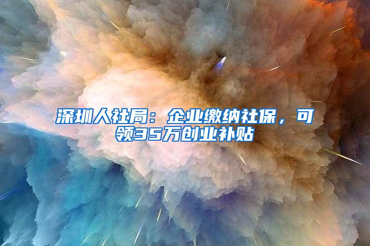 深圳人社局：企業(yè)繳納社保，可領(lǐng)35萬創(chuàng)業(yè)補(bǔ)貼