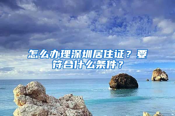 怎么辦理深圳居住證？要符合什么條件？