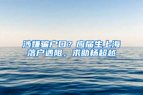 涉嫌騙戶口？應(yīng)屆生上海落戶遇阻，求助楊超越