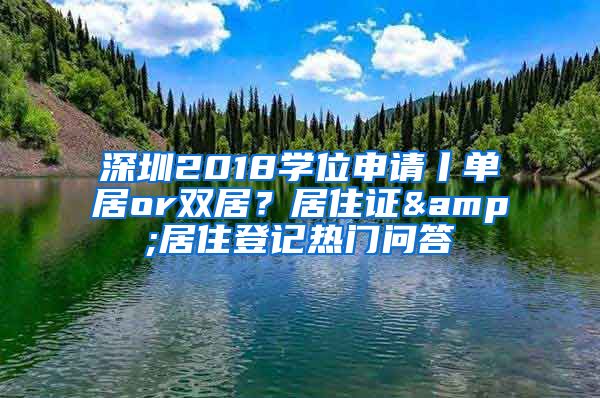 深圳2018學(xué)位申請丨單居or雙居？居住證&居住登記熱門問答