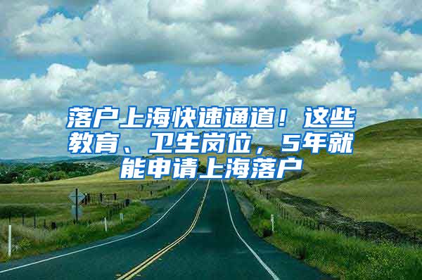 落戶(hù)上?？焖偻ǖ溃∵@些教育、衛(wèi)生崗位，5年就能申請(qǐng)上海落戶(hù)