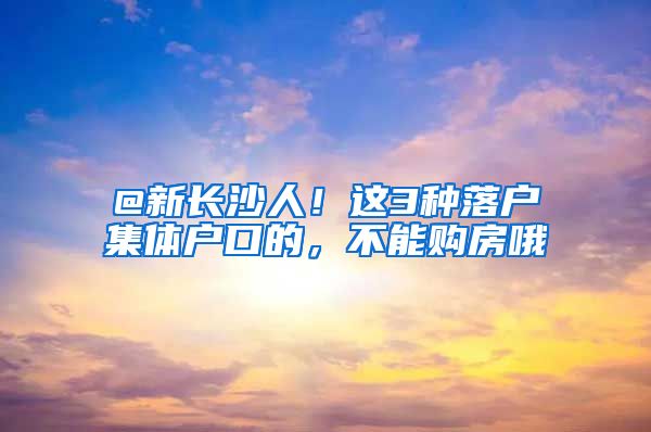 @新長(zhǎng)沙人！這3種落戶集體戶口的，不能購(gòu)房哦