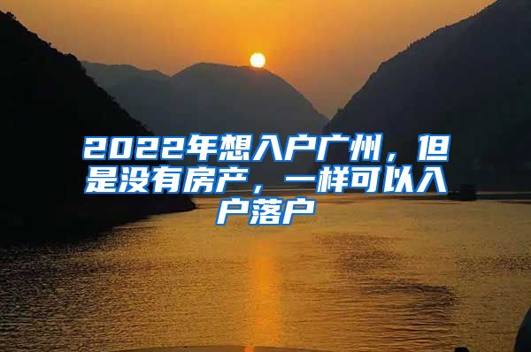 2022年想入戶廣州，但是沒有房產，一樣可以入戶落戶