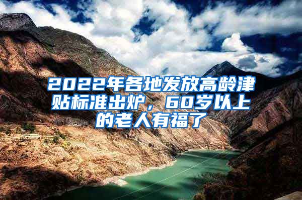 2022年各地發(fā)放高齡津貼標準出爐，60歲以上的老人有福了