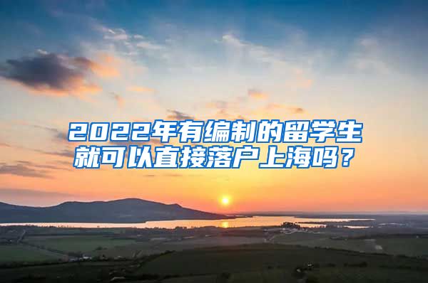 2022年有編制的留學(xué)生就可以直接落戶上海嗎？