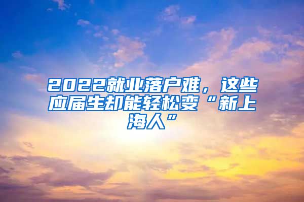 2022就業(yè)落戶難，這些應(yīng)屆生卻能輕松變“新上海人”