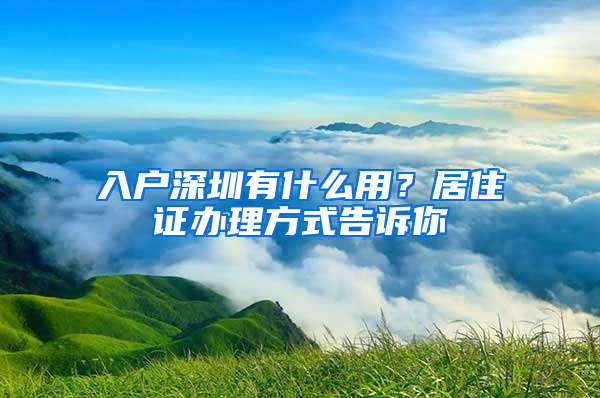 入戶深圳有什么用？居住證辦理方式告訴你