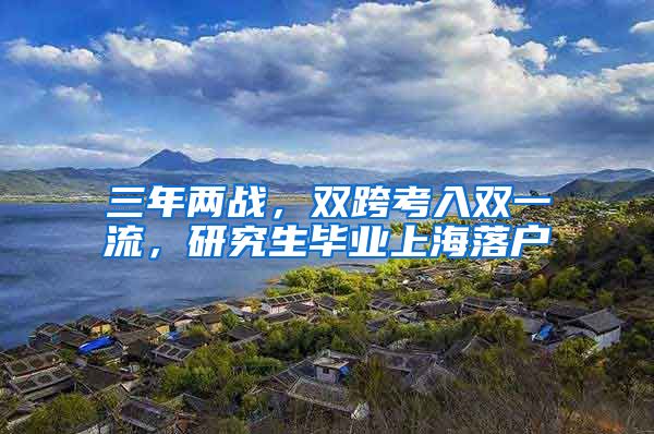 三年兩戰(zhàn)，雙跨考入雙一流，研究生畢業(yè)上海落戶