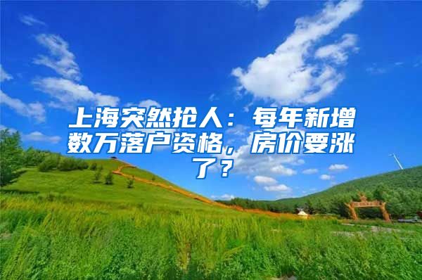 上海突然搶人：每年新增數(shù)萬落戶資格，房價要漲了？