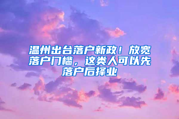 溫州出臺落戶新政！放寬落戶門檻，這類人可以先落戶后擇業(yè)