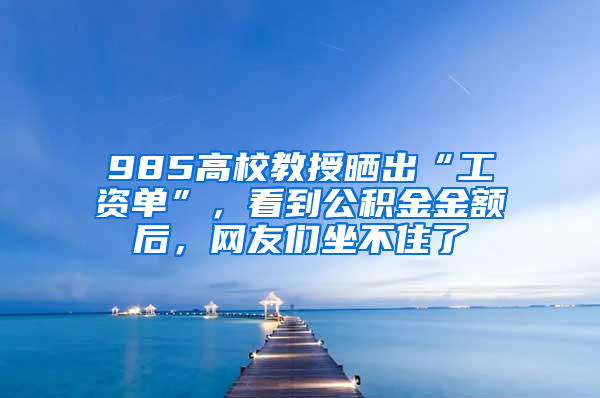 985高校教授曬出“工資單”，看到公積金金額后，網(wǎng)友們坐不住了