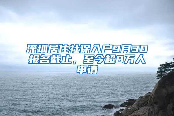 深圳居住社保入戶9月30報名截止，至今超8萬人申請