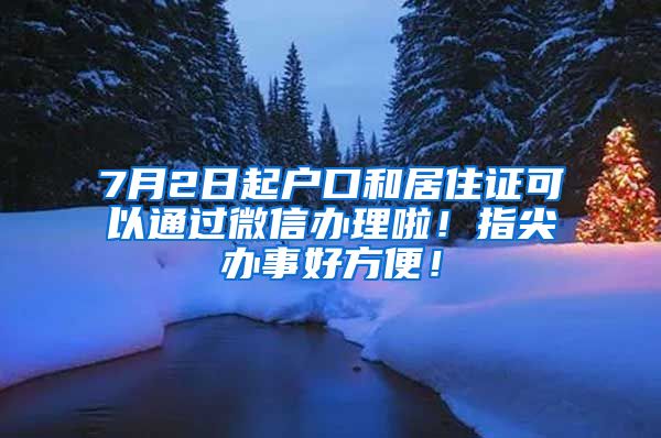 7月2日起戶口和居住證可以通過微信辦理啦！指尖辦事好方便！