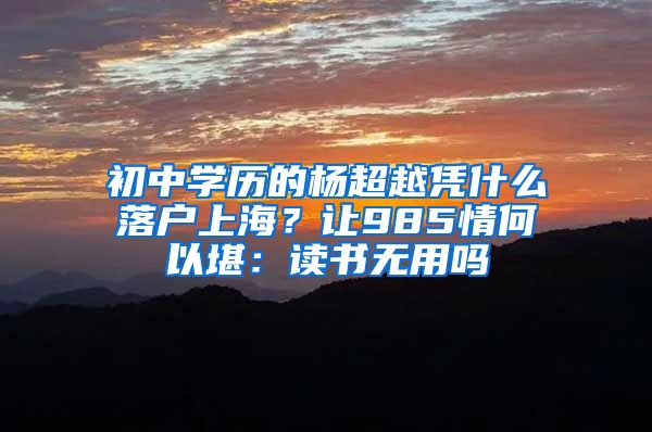 初中學(xué)歷的楊超越憑什么落戶上海？讓985情何以堪：讀書無用嗎